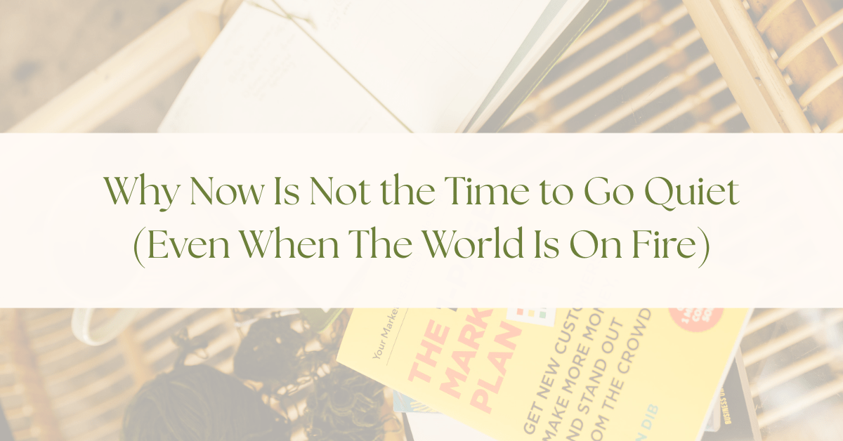 Why Now Is Not the Time to Go Quiet (Even When The World Is On Fire)
